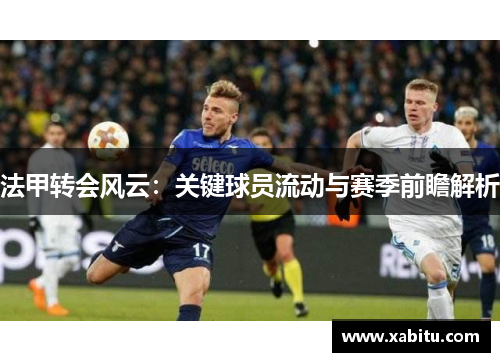 法甲转会风云：关键球员流动与赛季前瞻解析