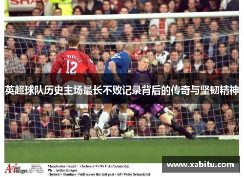英超球队历史主场最长不败记录背后的传奇与坚韧精神