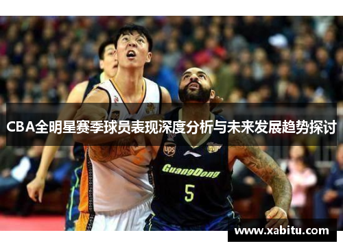 CBA全明星赛季球员表现深度分析与未来发展趋势探讨