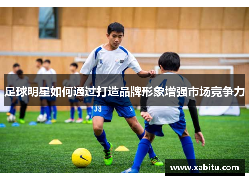 足球明星如何通过打造品牌形象增强市场竞争力